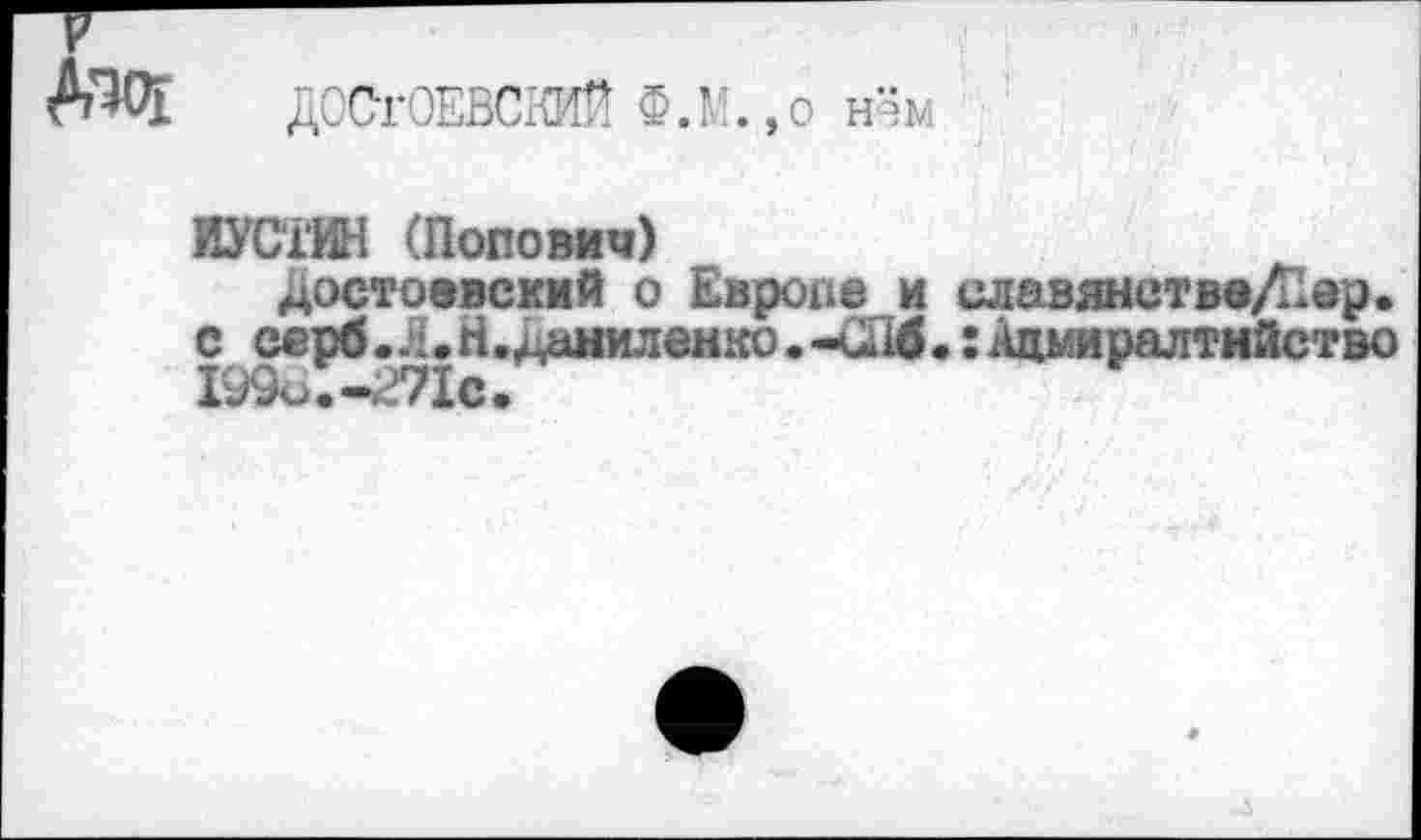 ﻿V
Аж ДОСТОЕВСКИЙ Ф.М.,о нём
ПУСТИВ (Попович)
Достоевский о Европе и славдастве/Пер. с серб.Л.Н.даниленко.-СПФ.:Ацмирш!тнйс;ъо 199о.-г71с.